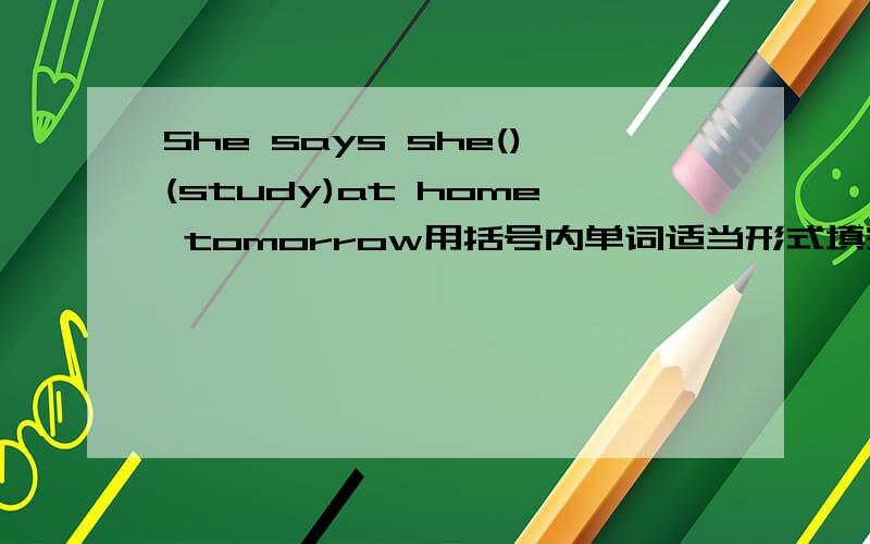 She says she()(study)at home tomorrow用括号内单词适当形式填空,求教~