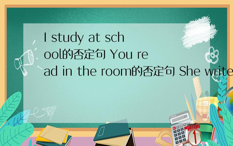 I study at school的否定句 You read in the room的否定句 She writes at home的否定句阅读的英文 怎么写变否定句