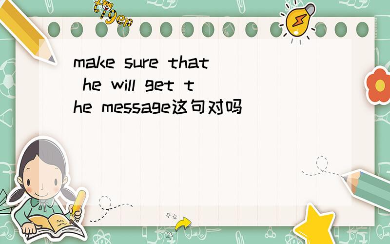 make sure that he will get the message这句对吗