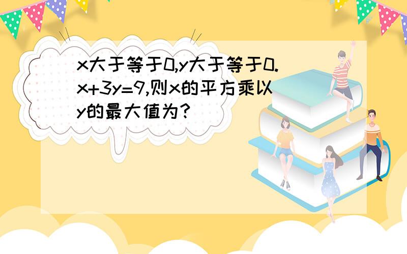 x大于等于0,y大于等于0.x+3y=9,则x的平方乘以y的最大值为?