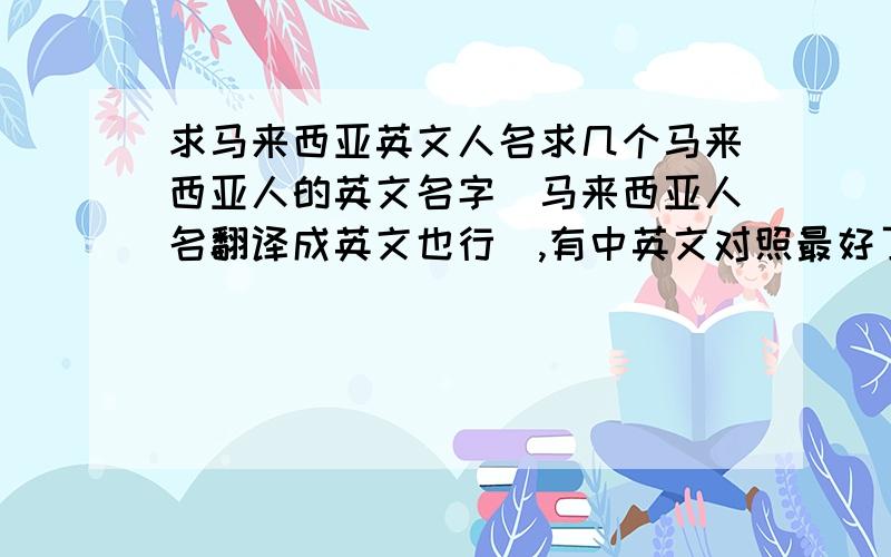 求马来西亚英文人名求几个马来西亚人的英文名字（马来西亚人名翻译成英文也行）,有中英文对照最好了,男女名字不限.