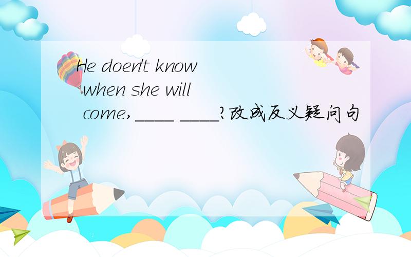 He doen't know when she will come,____ ____?改成反义疑问句