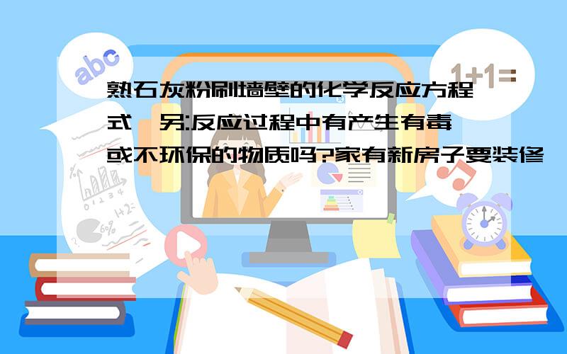 熟石灰粉刷墙壁的化学反应方程式,另:反应过程中有产生有毒或不环保的物质吗?家有新房子要装修,家有中学生学化学.想知道熟石灰刷墙与腻子粉加胶水的刷墙哪更环保?更有益健康?学生尽量