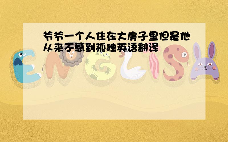 爷爷一个人住在大房子里但是他从来不感到孤独英语翻译