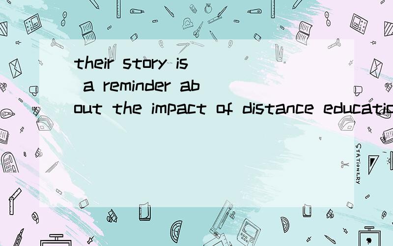 their story is a reminder about the impact of distance education on the lives of our studentsimpact on 是影响的词组 那为什么 中间 要加of distance education 特别是还加了of 可不可以 帮我分析哈 这个句子 我也不是很