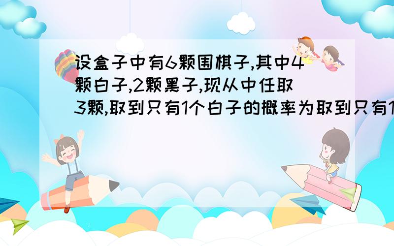 设盒子中有6颗围棋子,其中4颗白子,2颗黑子,现从中任取3颗,取到只有1个白子的概率为取到只有1个黑子的概率为