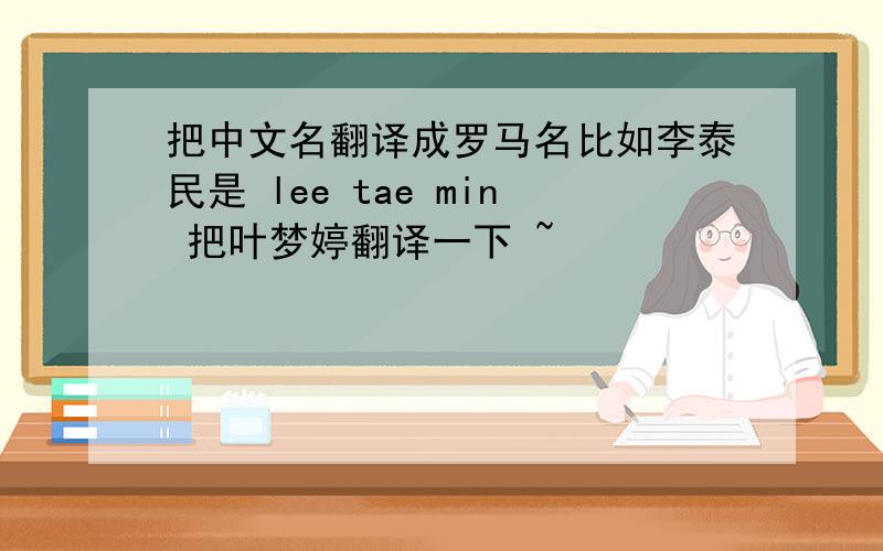 把中文名翻译成罗马名比如李泰民是 lee tae min 把叶梦婷翻译一下 ~