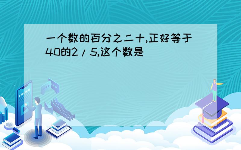 一个数的百分之二十,正好等于40的2/5,这个数是( )