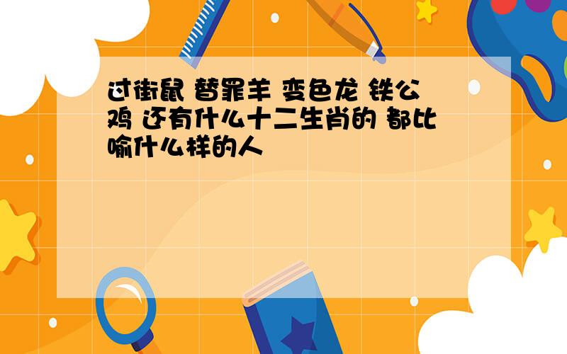 过街鼠 替罪羊 变色龙 铁公鸡 还有什么十二生肖的 都比喻什么样的人