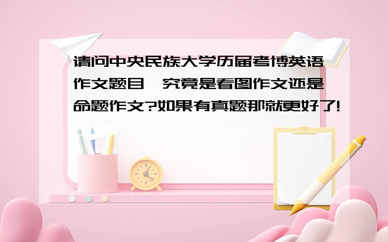 请问中央民族大学历届考博英语作文题目,究竟是看图作文还是命题作文?如果有真题那就更好了!