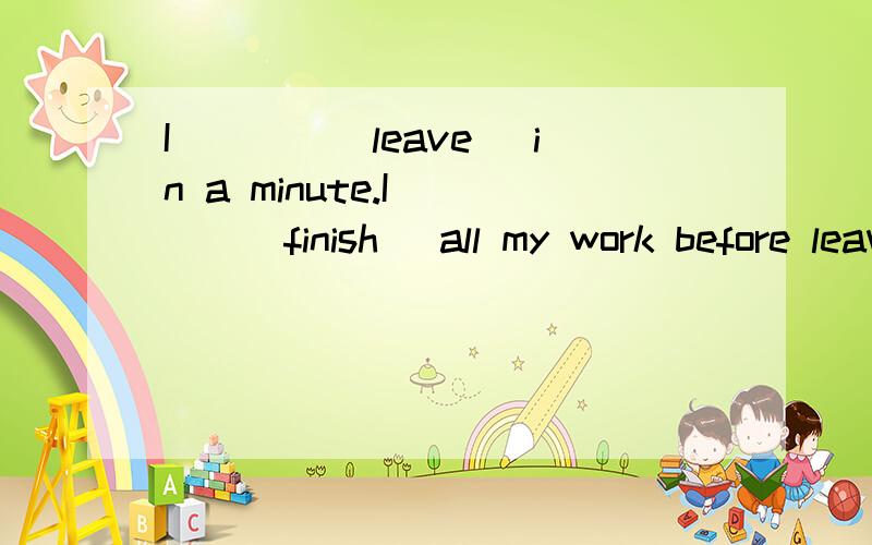 I____(leave) in a minute.I____(finish) all my work before leaving.