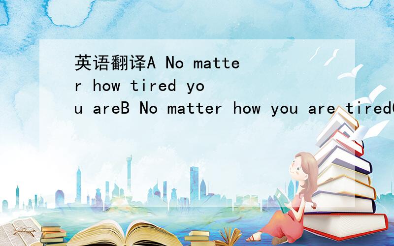 英语翻译A No matter how tired you areB No matter how you are tiredC No matter how are you tiredD No matter you are how tired