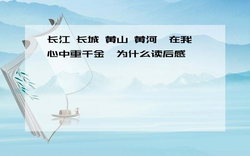 长江 长城 黄山 黄河,在我心中重千金,为什么读后感