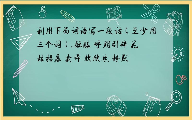 利用下面词语写一段话(至少用三个词).酝酿 呼朋引伴 花枝招展 卖弄 欣欣然 静默