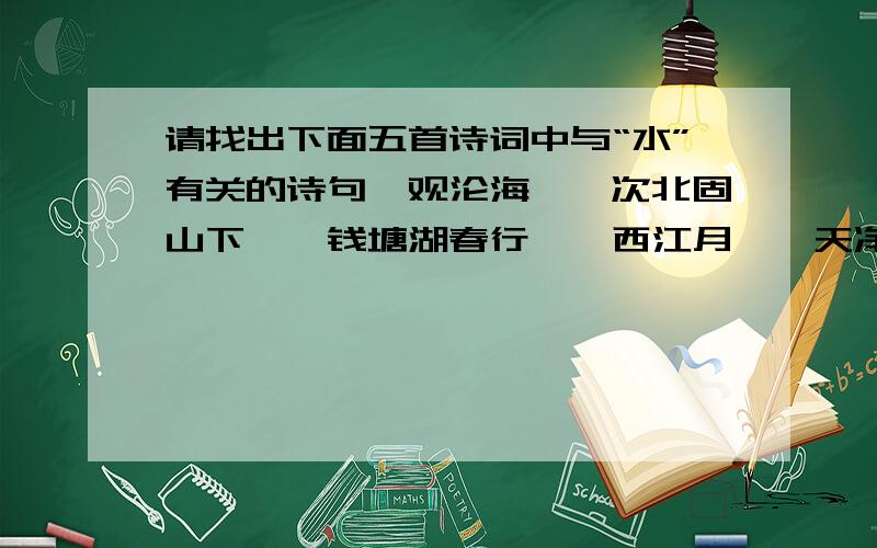 请找出下面五首诗词中与“水”有关的诗句《观沦海》《次北固山下》《钱塘湖春行》《西江月》《天净沙.秋思》