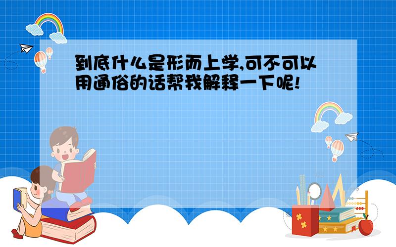 到底什么是形而上学,可不可以用通俗的话帮我解释一下呢!