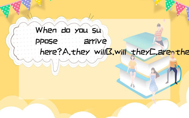 When do you suppose___arrive here?A.they willB.will theyC.are they