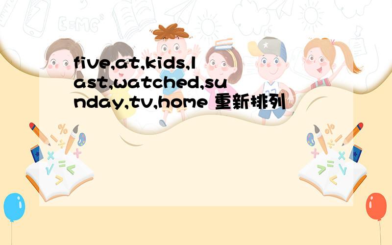 five,at,kids,last,watched,sunday,tv,home 重新排列