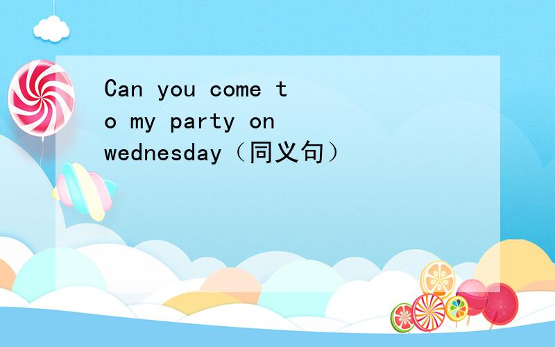 Can you come to my party on wednesday（同义句）