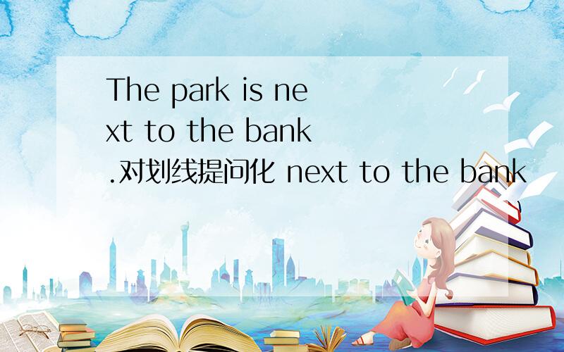 The park is next to the bank.对划线提问化 next to the bank
