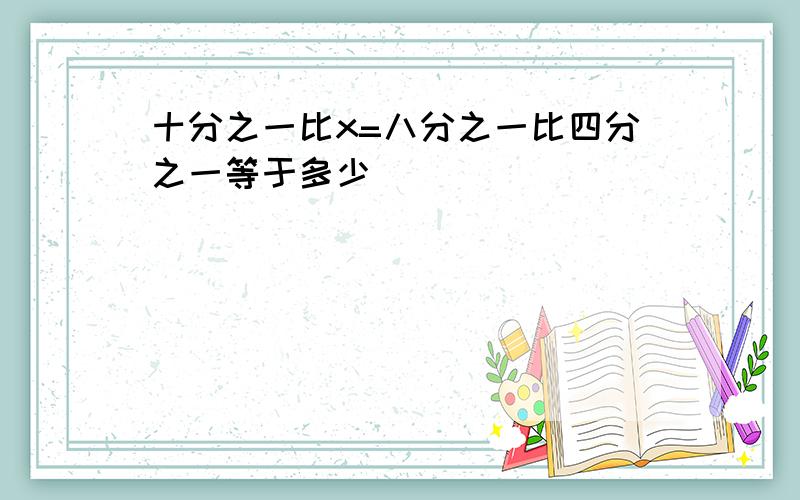 十分之一比x=八分之一比四分之一等于多少