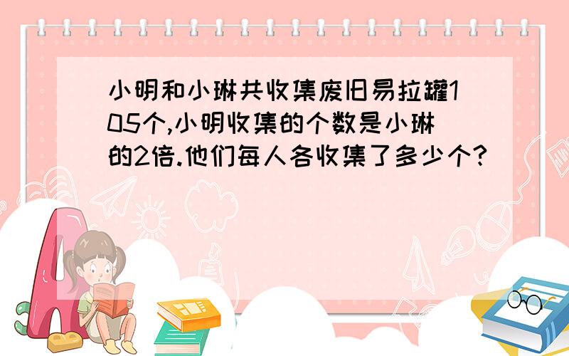 小明和小琳共收集废旧易拉罐105个,小明收集的个数是小琳的2倍.他们每人各收集了多少个?