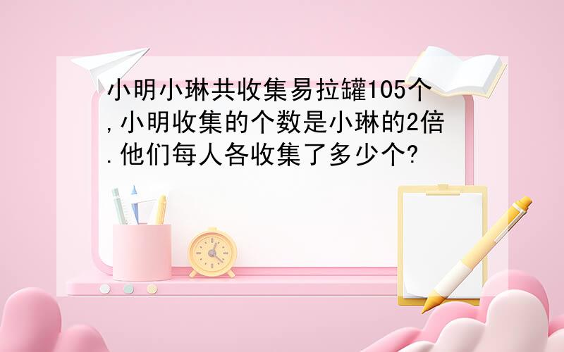 小明小琳共收集易拉罐105个,小明收集的个数是小琳的2倍.他们每人各收集了多少个?