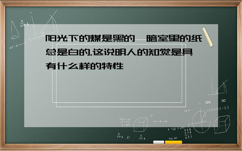 阳光下的煤是黑的,暗室里的纸总是白的.这说明人的知觉是具有什么样的特性