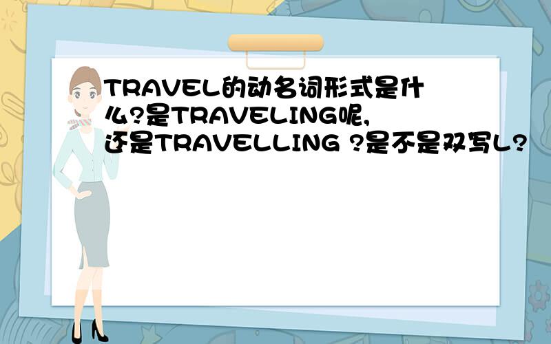 TRAVEL的动名词形式是什么?是TRAVELING呢,还是TRAVELLING ?是不是双写L?