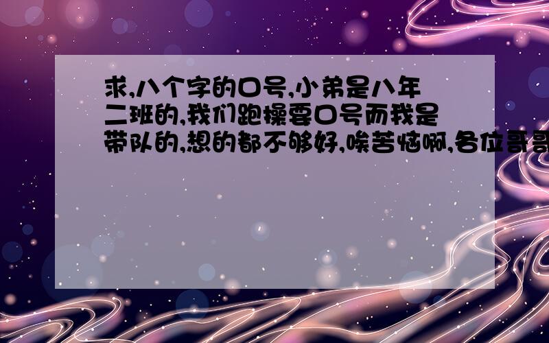 求,八个字的口号,小弟是八年二班的,我们跑操要口号而我是带队的,想的都不够好,唉苦恼啊,各位哥哥姐姐帮帮小弟吧,要能够突显二班班威的.小弟在这谢谢了.