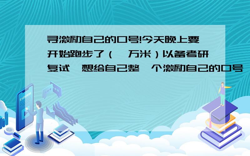 寻激励自己的口号!今天晚上要开始跑步了（一万米）以备考研复试,想给自己整一个激励自己的口号,十个字以内,防止自己懈.