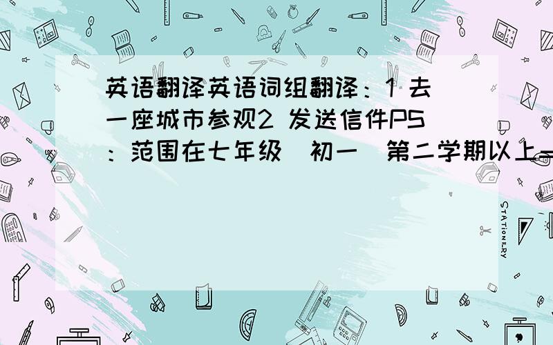 英语翻译英语词组翻译：1 去一座城市参观2 发送信件PS：范围在七年级（初一）第二学期以上= =