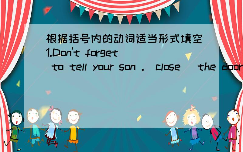 根据括号内的动词适当形式填空1.Don't forget to tell your son .(close) the door when he .(leave) the room.2.When you feel tired,you'd better .(stop).(have) a rest.