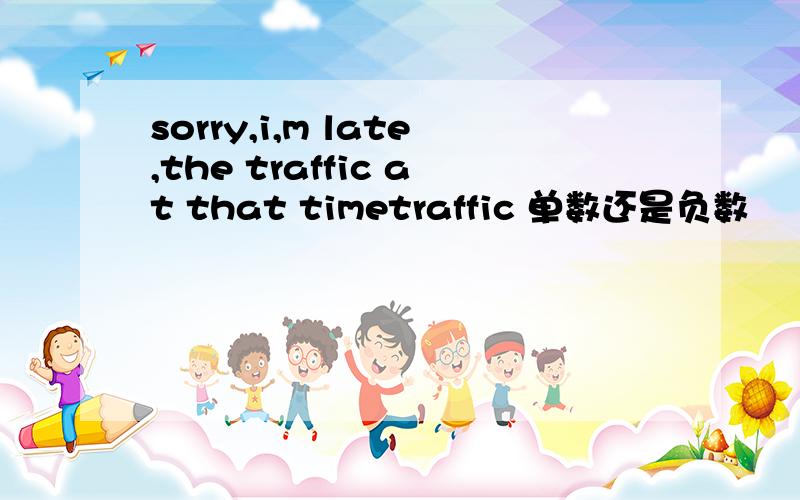 sorry,i,m late,the traffic at that timetraffic 单数还是负数