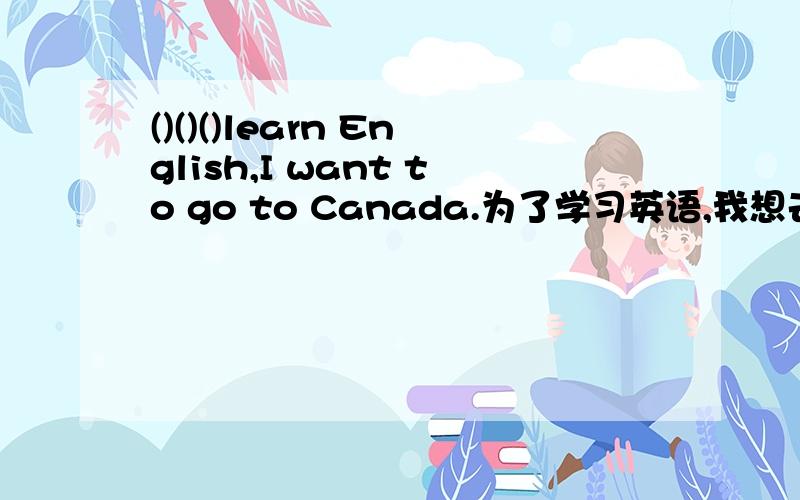 ()()()learn English,I want to go to Canada.为了学习英语,我想去加拿大