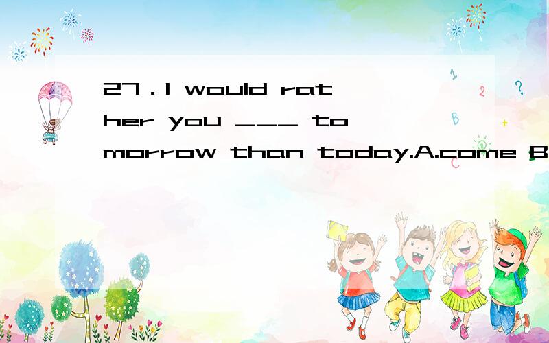 27．I would rather you ___ tomorrow than today.A.come B.will come C.came D.would come怎么选?为什么?