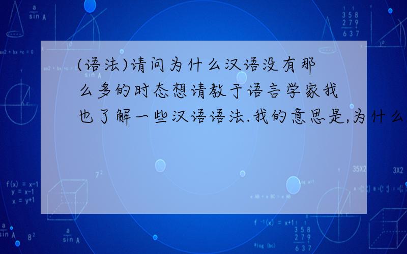 (语法)请问为什么汉语没有那么多的时态想请教于语言学家我也了解一些汉语语法.我的意思是,为什么汉语没有那么复杂的时态(不是说汉语没有时态).日语的时态比汉语略复杂,但比英语简单