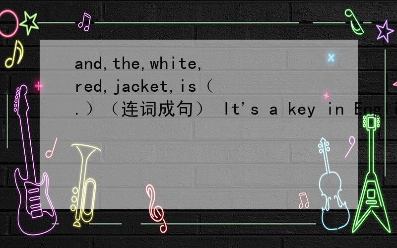 and,the,white,red,jacket,is（.）（连词成句） It's a key in English.（对划线部分提问）（a key划线）It's blue.（blue划线,对划线部分提问） It's a map.（map划线,对划线部分提问） The cup is green.（green划线,