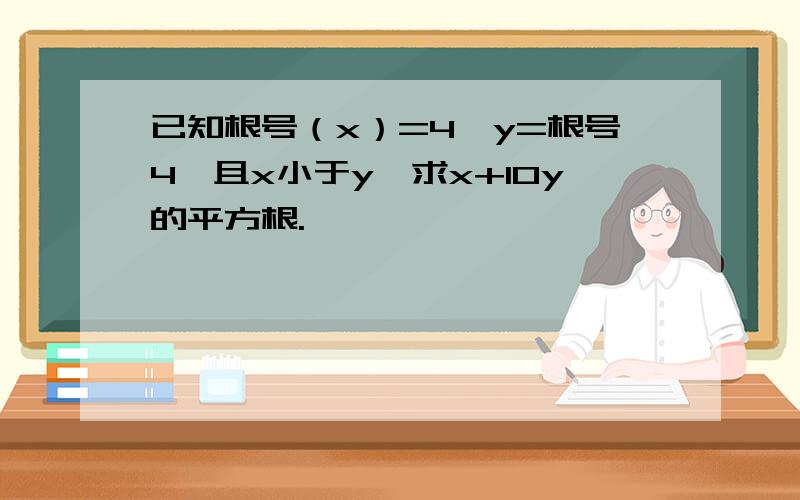 已知根号（x）=4,y=根号4,且x小于y,求x+10y的平方根.