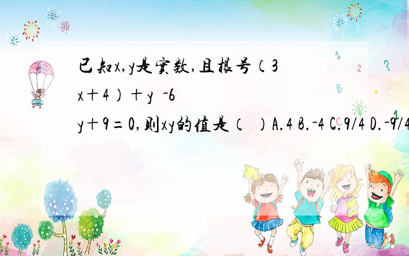 已知x,y是实数,且根号（3x＋4）＋y²-6y＋9=0,则xy的值是（ ）A.4 B.-4 C.9/4 D.-9/4