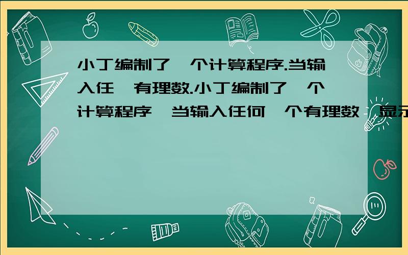 小丁编制了一个计算程序.当输入任一有理数.小丁编制了一个计算程序,当输入任何一个有理数,显示屏的结果总等于所输入有理数的2倍与1的和．如果小丁先输入一个数,再将所显示的结果重新