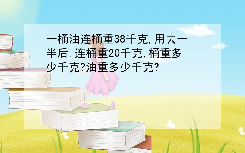 一桶油连桶重38千克,用去一半后,连桶重20千克,桶重多少千克?油重多少千克?