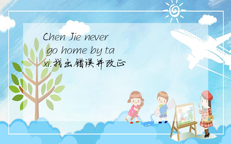 Chen Jie never go home by taxi.找出错误并改正