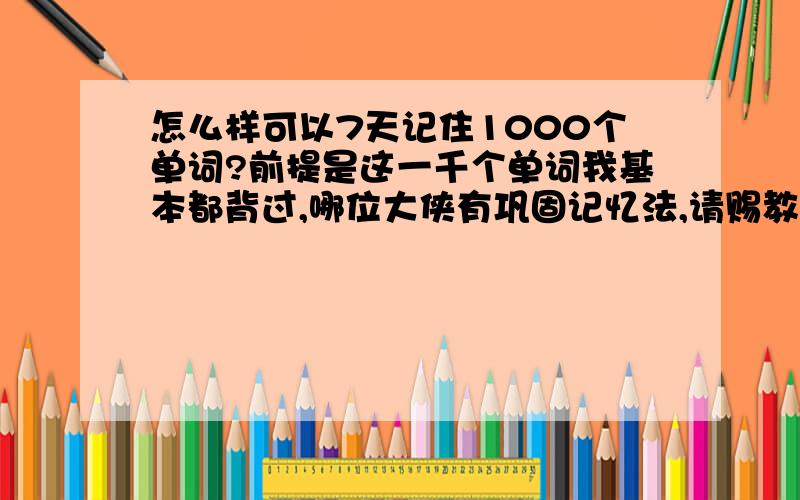 怎么样可以7天记住1000个单词?前提是这一千个单词我基本都背过,哪位大侠有巩固记忆法,请赐教,