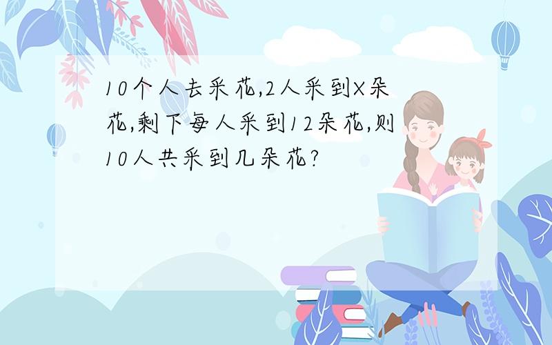 10个人去采花,2人采到X朵花,剩下每人采到12朵花,则10人共采到几朵花?