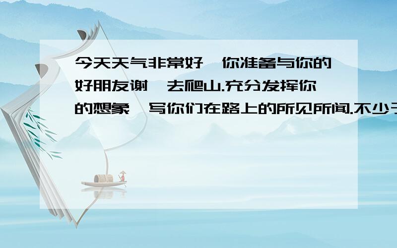 今天天气非常好,你准备与你的好朋友谢琦去爬山.充分发挥你的想象,写你们在路上的所见所闻.不少于60词英语作文