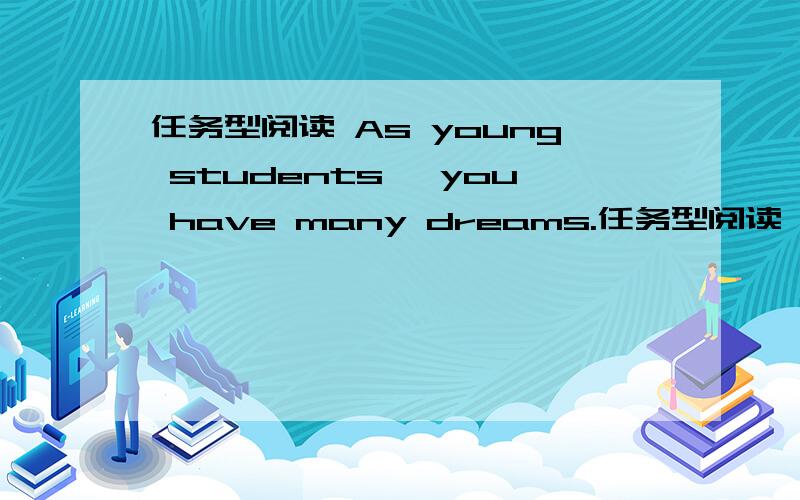 任务型阅读 As young students ,you have many dreams.任务型阅读   As young students ,you have many dreams. These dreams can be very big ,such as winning the Nobel Prize;they can also be small, such as becoming one of the best students in your