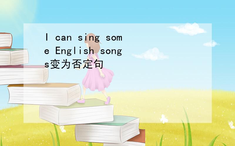 I can sing some English songs变为否定句