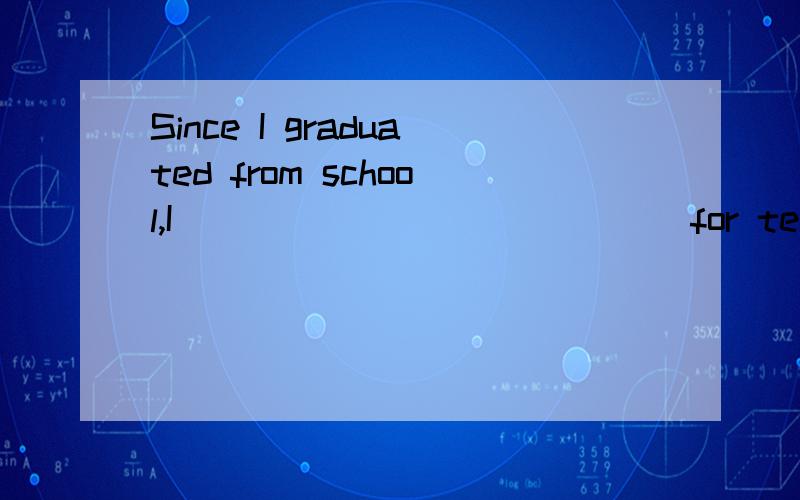 Since I graduated from school,I _____________ for ten years.