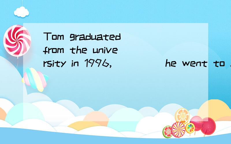 Tom graduated from the university in 1996,_____he went to Japan for further study.A.on which B.in that C.after that D.after which为什么不选C?